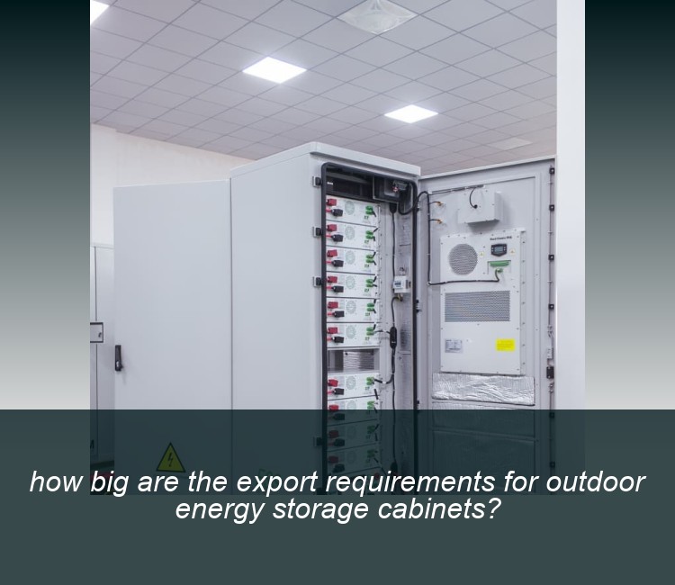 how big are the export requirements for outdoor energy storage cabinets?
