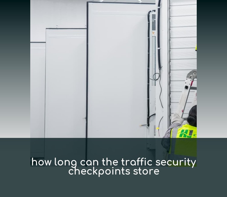 how long can the traffic security checkpoints store