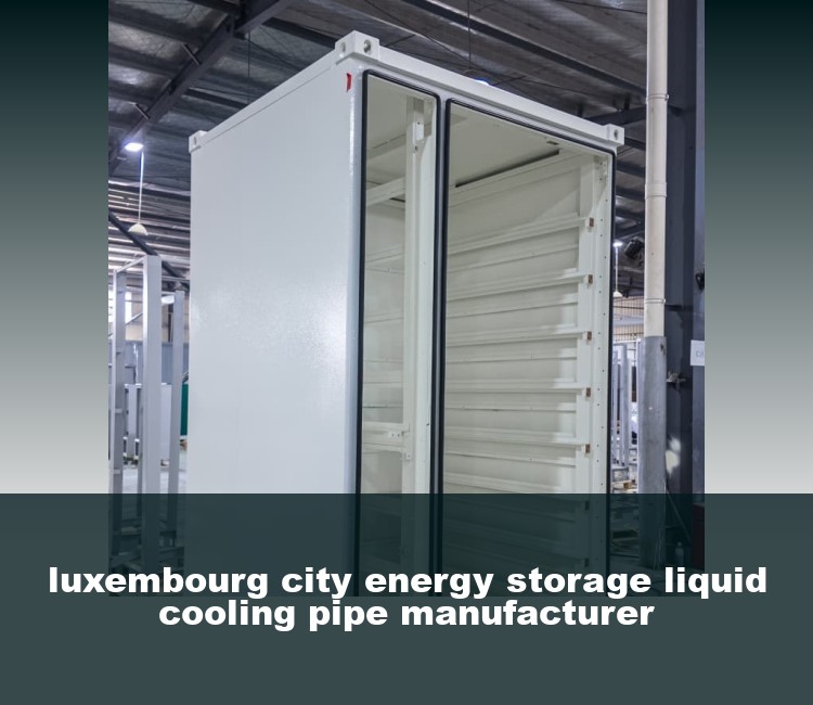 luxembourg city energy storage liquid cooling pipe manufacturer