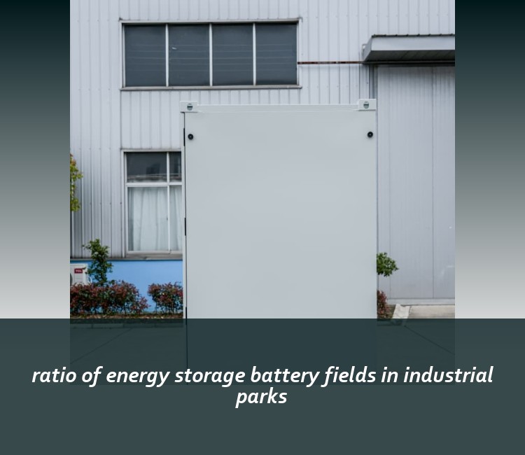 ratio of energy storage battery fields in industrial parks